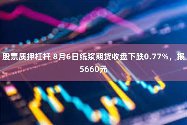 股票质押杠杆 8月6日纸浆期货收盘下跌0.77%，报5660元