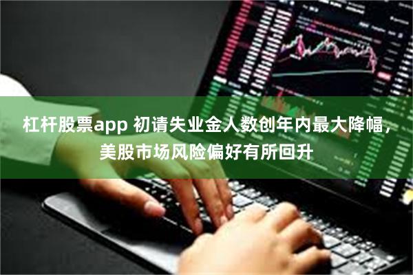 杠杆股票app 初请失业金人数创年内最大降幅，美股市场风险偏好有所回升