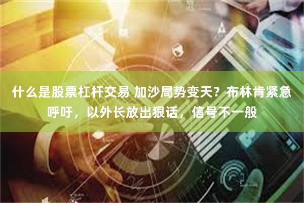 什么是股票杠杆交易 加沙局势变天？布林肯紧急呼吁，以外长放出狠话，信号不一般