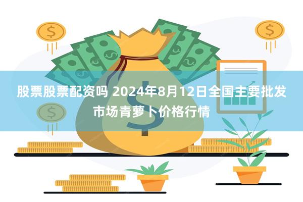 股票股票配资吗 2024年8月12日全国主要批发市场青萝卜价格行情