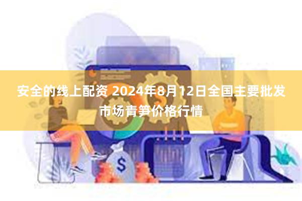 安全的线上配资 2024年8月12日全国主要批发市场青笋价格行情