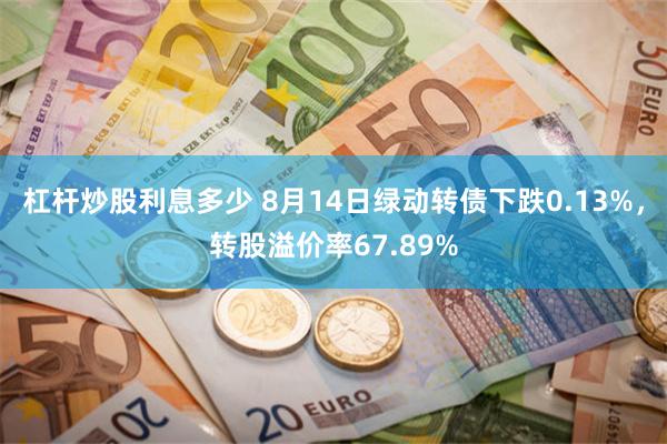 杠杆炒股利息多少 8月14日绿动转债下跌0.13%，转股溢价率67.89%