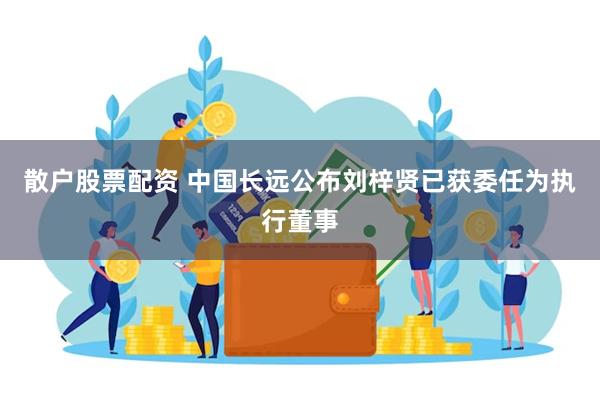 散户股票配资 中国长远公布刘梓贤已获委任为执行董事