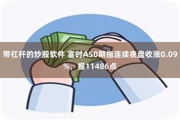 带杠杆的炒股软件 富时A50期指连续夜盘收涨0.09%，报11486点