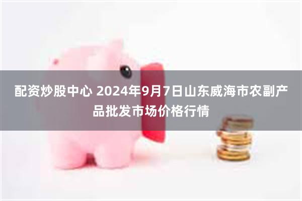 配资炒股中心 2024年9月7日山东威海市农副产品批发市场价格行情