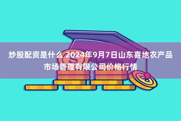 炒股配资是什么 2024年9月7日山东喜地农产品市场管理有限公司价格行情