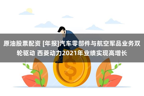 原油股票配资 [年报]汽车零部件与航空军品业务双轮驱动 西菱动力2021年业绩实现高增长