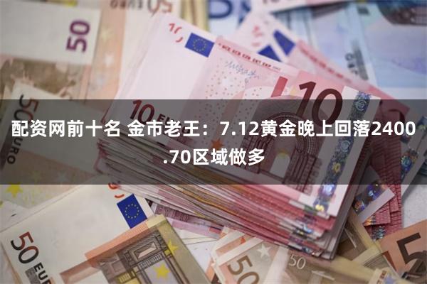 配资网前十名 金市老王：7.12黄金晚上回落2400.70区域做多