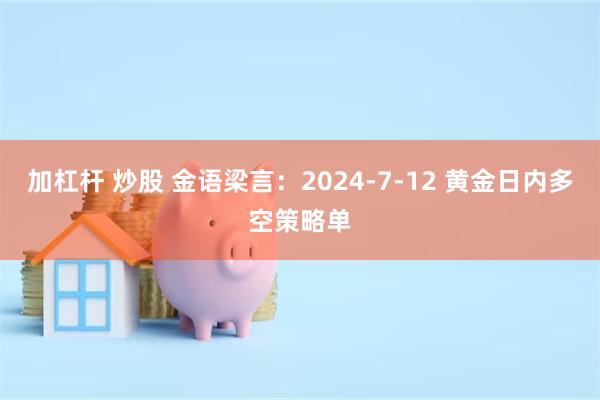 加杠杆 炒股 金语梁言：2024-7-12 黄金日内多空策略单