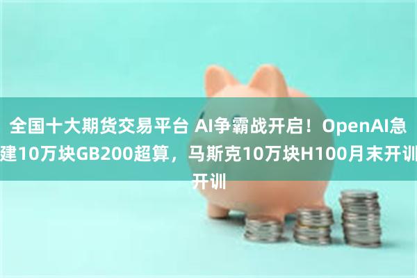 全国十大期货交易平台 AI争霸战开启！OpenAI急建10万块GB200超算，马斯克10万块H100月末开训