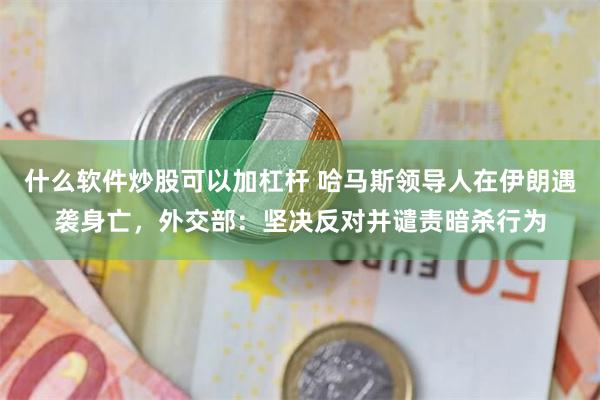 什么软件炒股可以加杠杆 哈马斯领导人在伊朗遇袭身亡，外交部：坚决反对并谴责暗杀行为