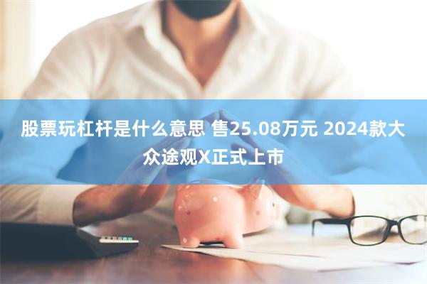 股票玩杠杆是什么意思 售25.08万元 2024款大众途观X正式上市