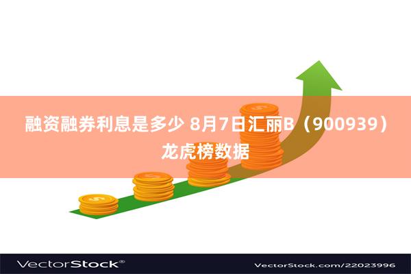 融资融券利息是多少 8月7日汇丽B（900939）龙虎榜数据