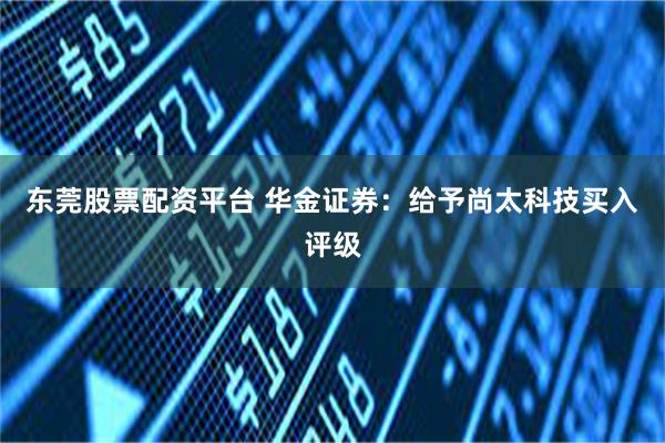 东莞股票配资平台 华金证券：给予尚太科技买入评级