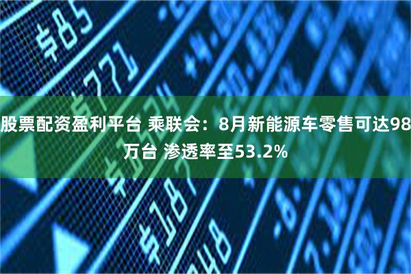 股票配资盈利平台 乘联会：8月新能源车零售可达98万台 渗透率至53.2%