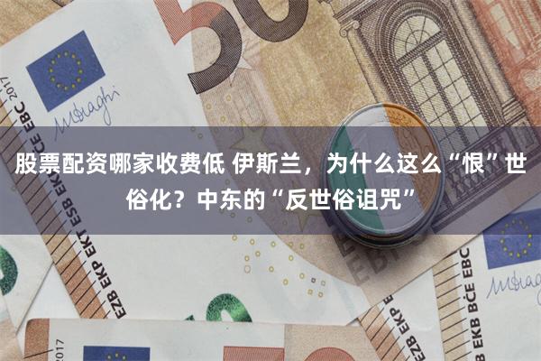 股票配资哪家收费低 伊斯兰，为什么这么“恨”世俗化？中东的“反世俗诅咒”