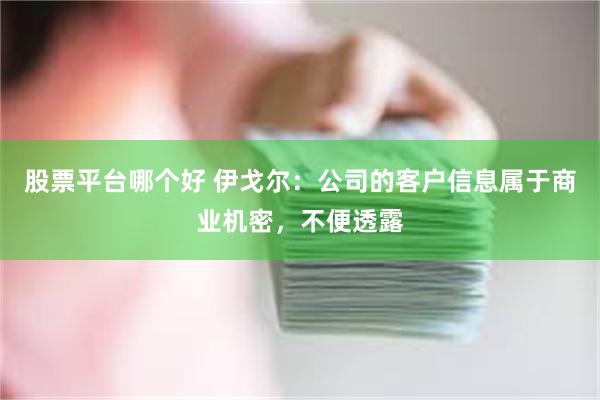 股票平台哪个好 伊戈尔：公司的客户信息属于商业机密，不便透露