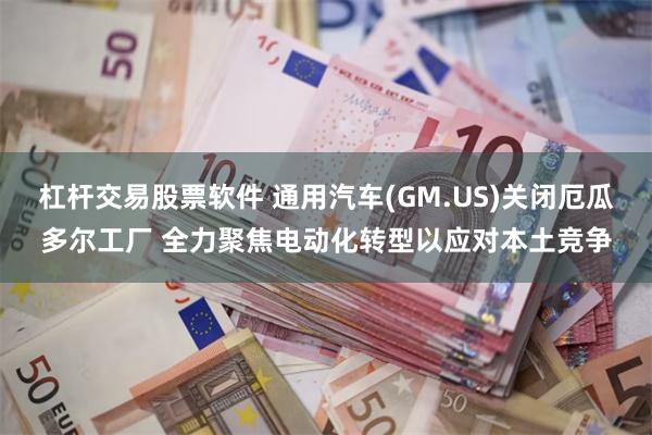 杠杆交易股票软件 通用汽车(GM.US)关闭厄瓜多尔工厂 全力聚焦电动化转型以应对本土竞争