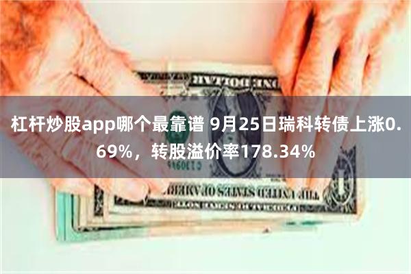 杠杆炒股app哪个最靠谱 9月25日瑞科转债上涨0.69%，转股溢价率178.34%