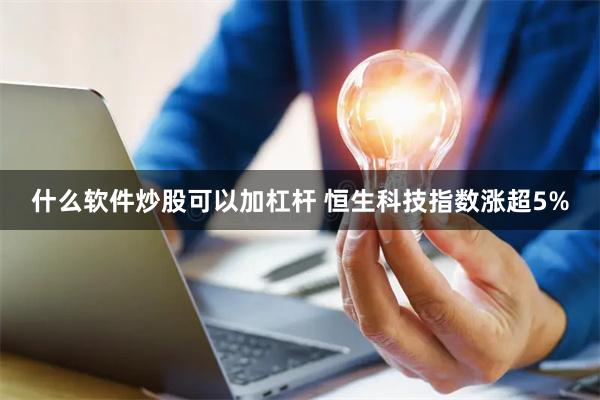 什么软件炒股可以加杠杆 恒生科技指数涨超5%