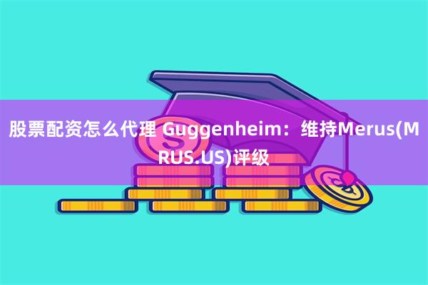 股票配资怎么代理 Guggenheim：维持Merus(MRUS.US)评级