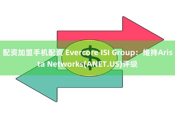 配资加盟手机配资 Evercore ISI Group：维持Arista Networks(ANET.US)评级