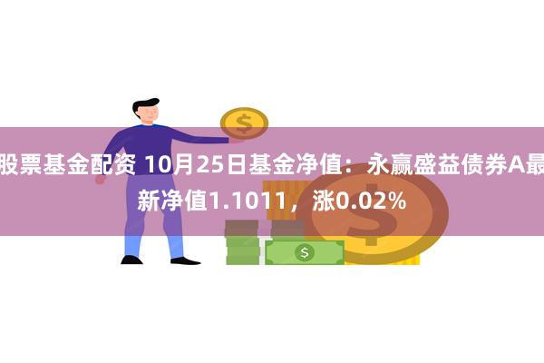 股票基金配资 10月25日基金净值：永赢盛益债券A最新净值1.1011，涨0.02%