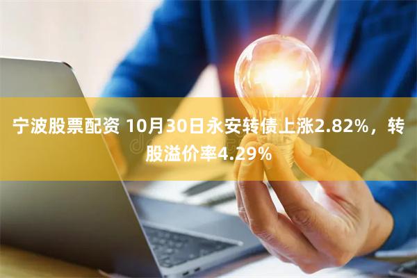 宁波股票配资 10月30日永安转债上涨2.82%，转股溢价率4.29%