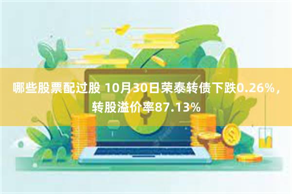 哪些股票配过股 10月30日荣泰转债下跌0.26%，转股溢价率87.13%