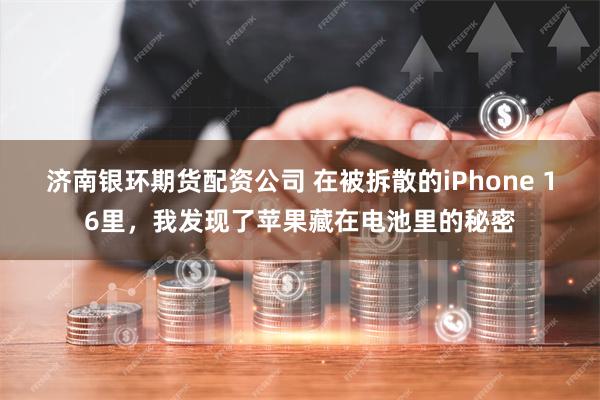 济南银环期货配资公司 在被拆散的iPhone 16里，我发现了苹果藏在电池里的秘密