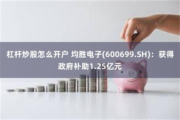 杠杆炒股怎么开户 均胜电子(600699.SH)：获得政府补助1.25亿元