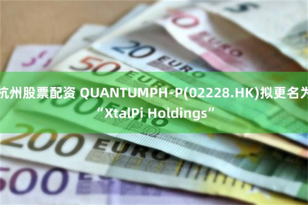 杭州股票配资 QUANTUMPH-P(02228.HK)拟更名为“XtalPi Holdings”