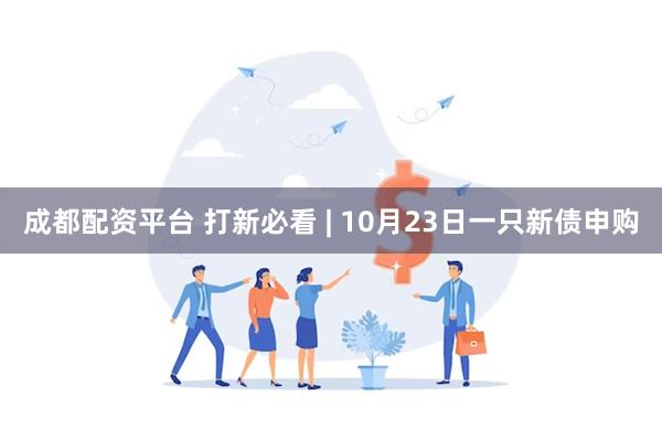 成都配资平台 打新必看 | 10月23日一只新债申购