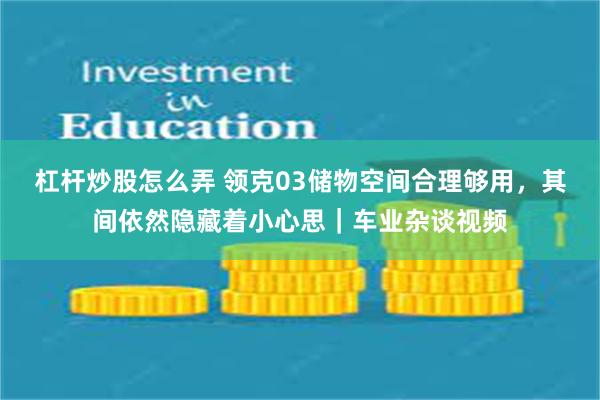 杠杆炒股怎么弄 领克03储物空间合理够用，其间依然隐藏着小心思｜车业杂谈视频