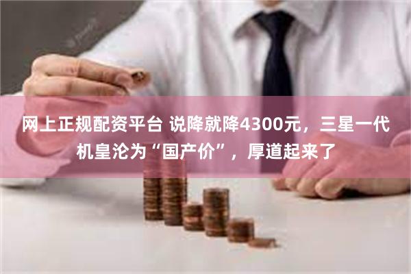 网上正规配资平台 说降就降4300元，三星一代机皇沦为“国产价”，厚道起来了