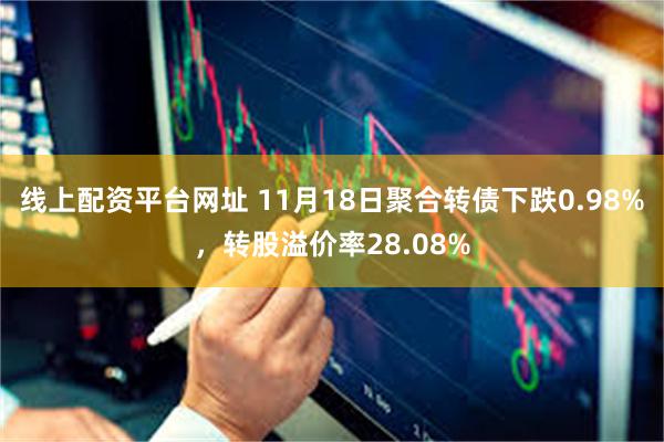 线上配资平台网址 11月18日聚合转债下跌0.98%，转股溢价率28.08%