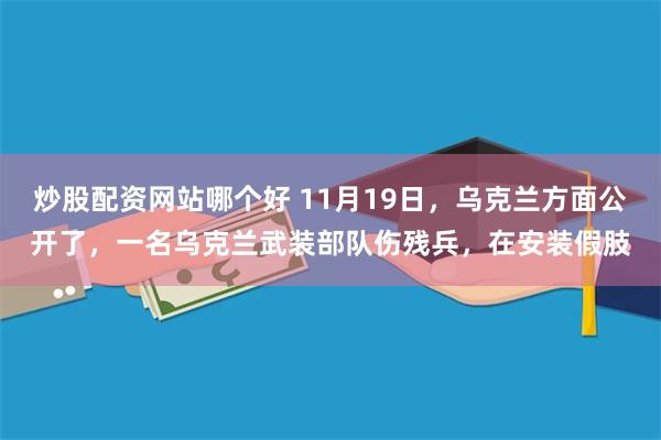 炒股配资网站哪个好 11月19日，乌克兰方面公开了，一名乌克兰武装部队伤残兵，在安装假肢