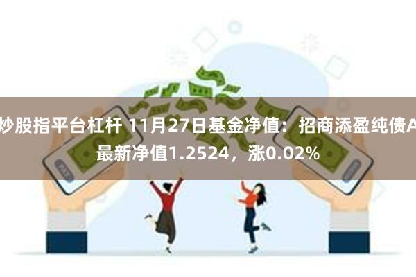 炒股指平台杠杆 11月27日基金净值：招商添盈纯债A最新净值1.2524，涨0.02%