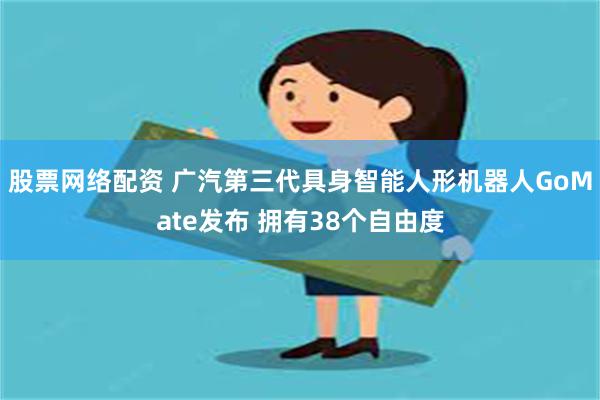 股票网络配资 广汽第三代具身智能人形机器人GoMate发布 拥有38个自由度