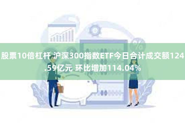 股票10倍杠杆 沪深300指数ETF今日合计成交额124.59亿元 环比增加114.04%