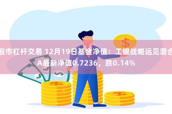 股市杠杆交易 12月19日基金净值：工银战略远见混合A最新净值0.7236，跌0.14%