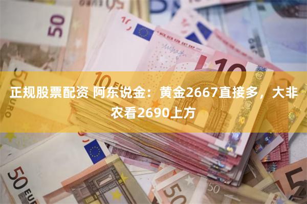 正规股票配资 阿东说金：黄金2667直接多，大非农看2690上方