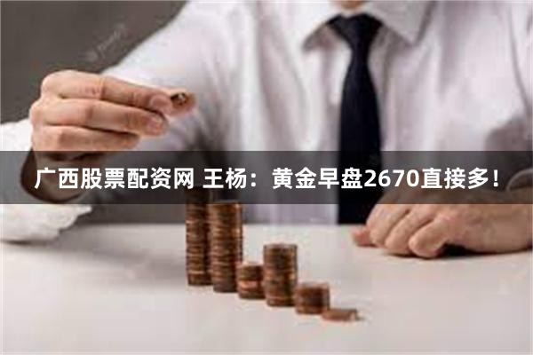 广西股票配资网 王杨：黄金早盘2670直接多！