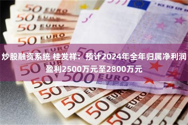 炒股融资系统 桂发祥：预计2024年全年归属净利润盈利2500万元至2800万元