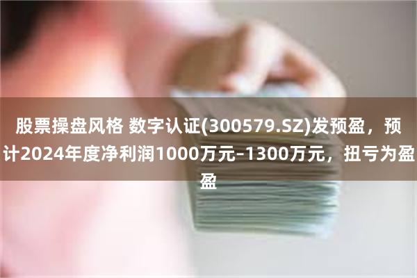 股票操盘风格 数字认证(300579.SZ)发预盈，预计2024年度净利润1000万元–1300万元，扭亏为盈