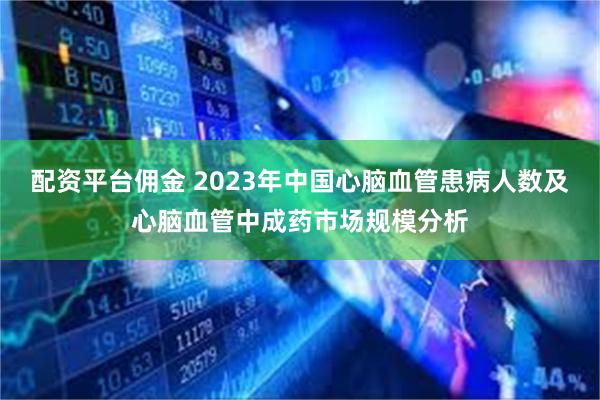 配资平台佣金 2023年中国心脑血管患病人数及心脑血管中成药市场规模分析