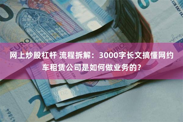 网上炒股杠杆 流程拆解：3000字长文搞懂网约车租赁公司是如何做业务的？