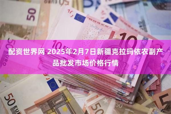 配资世界网 2025年2月7日新疆克拉玛依农副产品批发市场价格行情