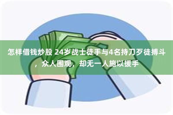 怎样借钱炒股 24岁战士徒手与4名持刀歹徒搏斗，众人围观，却无一人施以援手