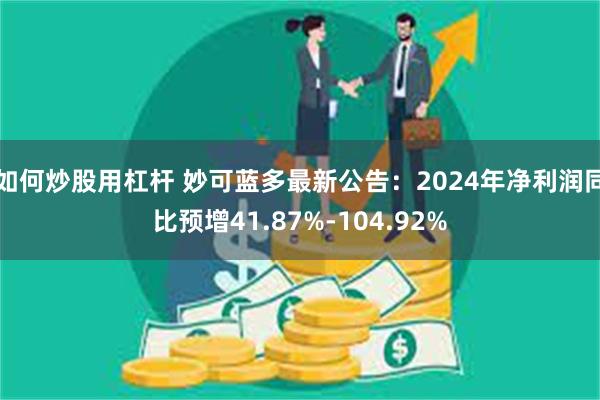 如何炒股用杠杆 妙可蓝多最新公告：2024年净利润同比预增41.87%-104.92%